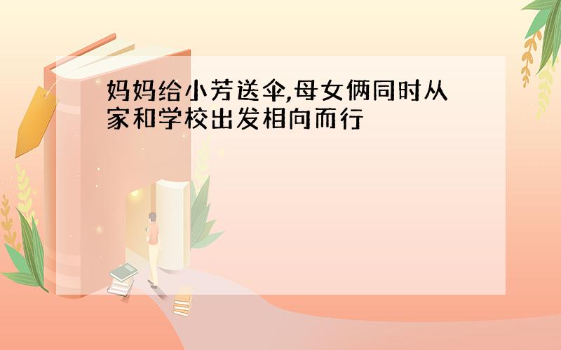 妈妈给小芳送伞,母女俩同时从家和学校出发相向而行