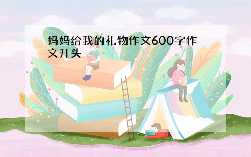 妈妈给我的礼物作文600字作文开头