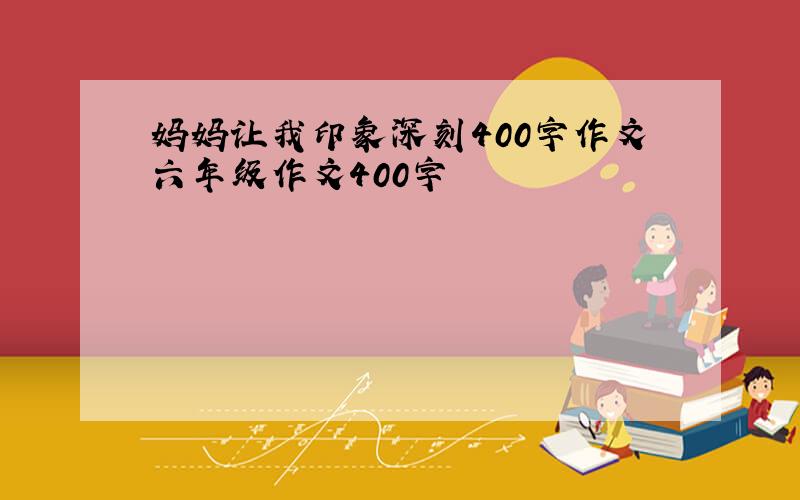 妈妈让我印象深刻400字作文六年级作文400字