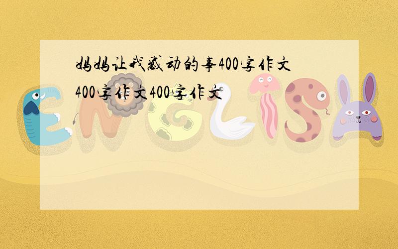 妈妈让我感动的事400字作文400字作文400字作文