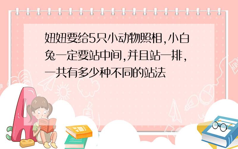 妞妞要给5只小动物照相,小白兔一定要站中间,并且站一排,一共有多少种不同的站法