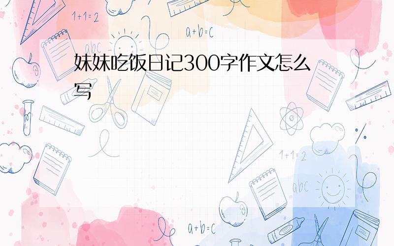 妹妹吃饭日记300字作文怎么写