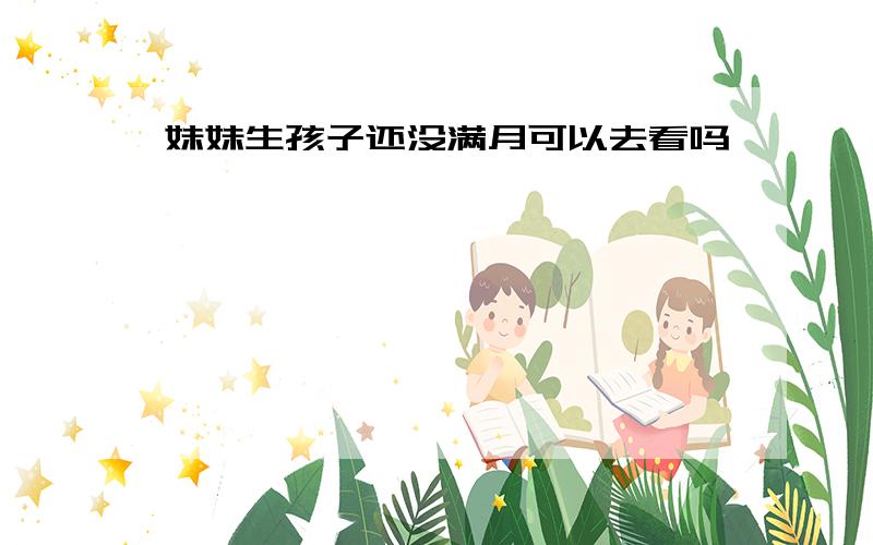 妹妹生孩子还没满月可以去看吗