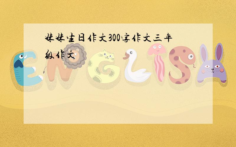 妹妹生日作文300字作文三年级作文