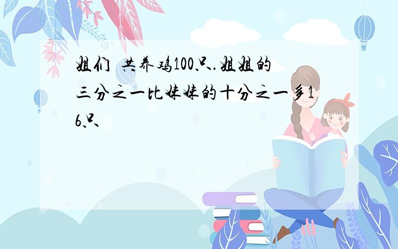 姐们倆共养鸡100只.姐姐的三分之一比妹妹的十分之一多16只