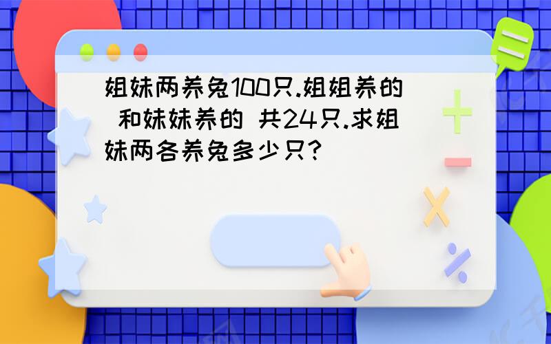 姐妹两养兔100只.姐姐养的 和妹妹养的 共24只.求姐妹两各养兔多少只?