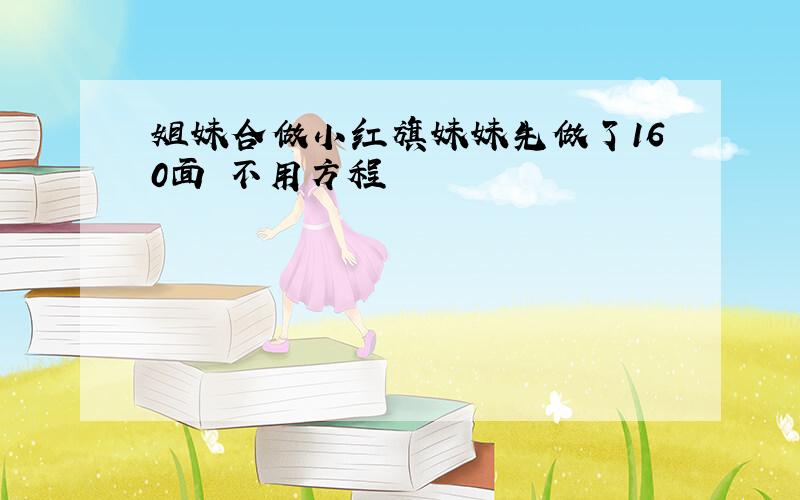 姐妹合做小红旗妹妹先做了160面 不用方程