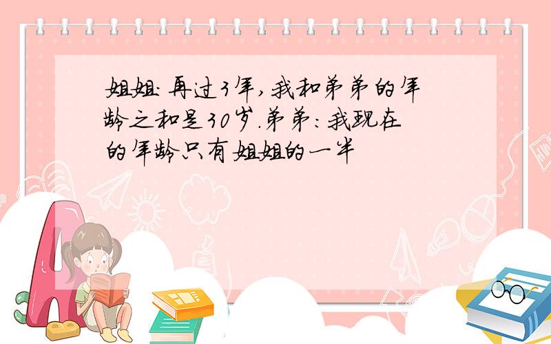 姐姐:再过3年,我和弟弟的年龄之和是30岁.弟弟:我现在的年龄只有姐姐的一半