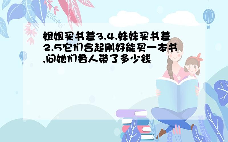 姐姐买书差3.4.妹妹买书差2.5它们合起刚好能买一本书,问她们各人带了多少钱