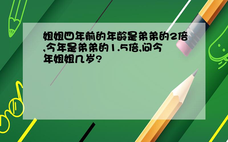 姐姐四年前的年龄是弟弟的2倍,今年是弟弟的1.5倍,问今年姐姐几岁?