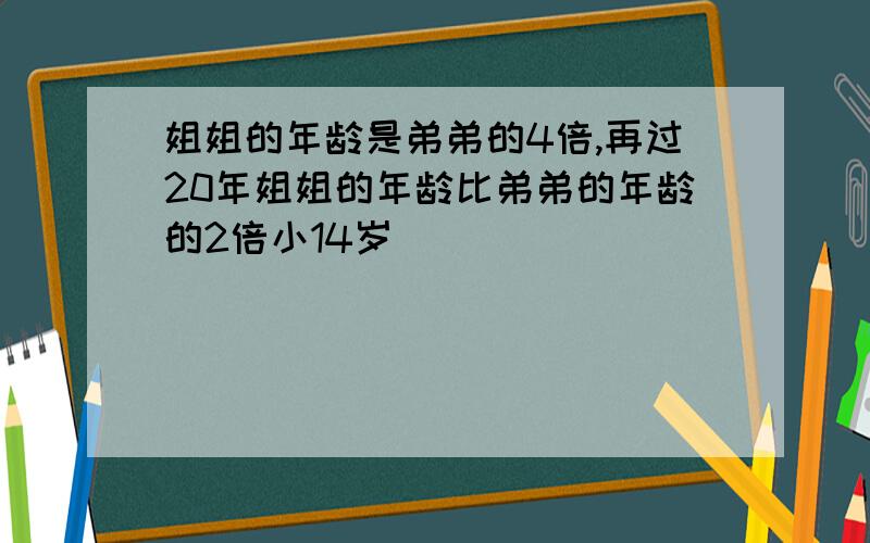 姐姐的年龄是弟弟的4倍,再过20年姐姐的年龄比弟弟的年龄的2倍小14岁