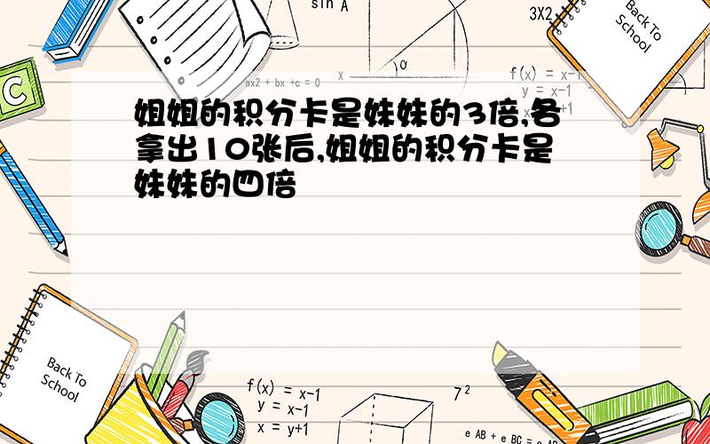 姐姐的积分卡是妹妹的3倍,各拿出10张后,姐姐的积分卡是妹妹的四倍