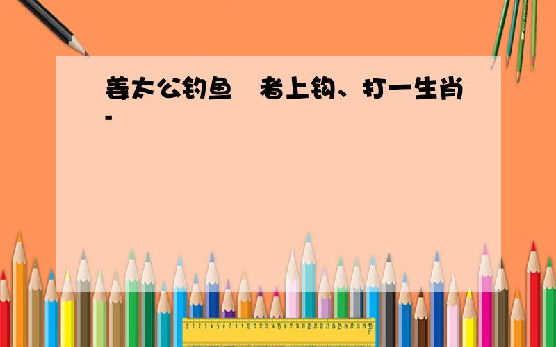 姜太公钓鱼願者上钩、打一生肖-