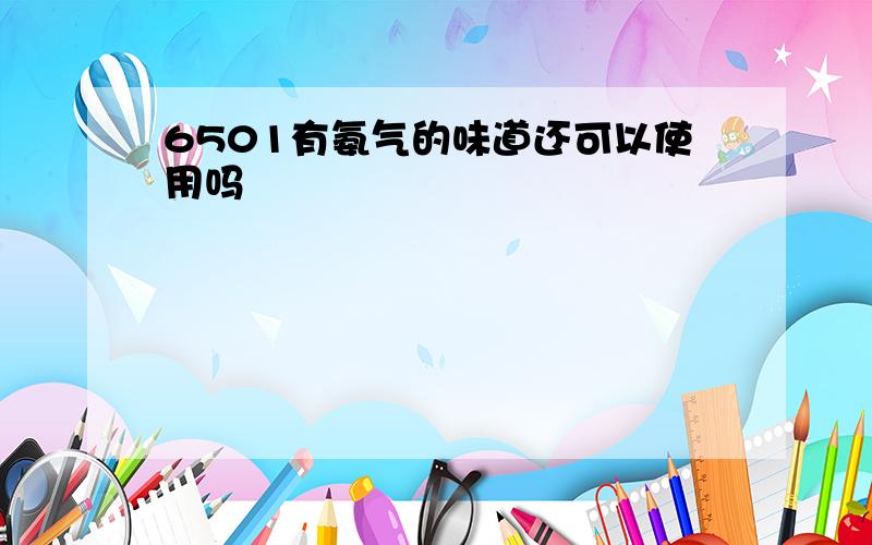 6501有氨气的味道还可以使用吗