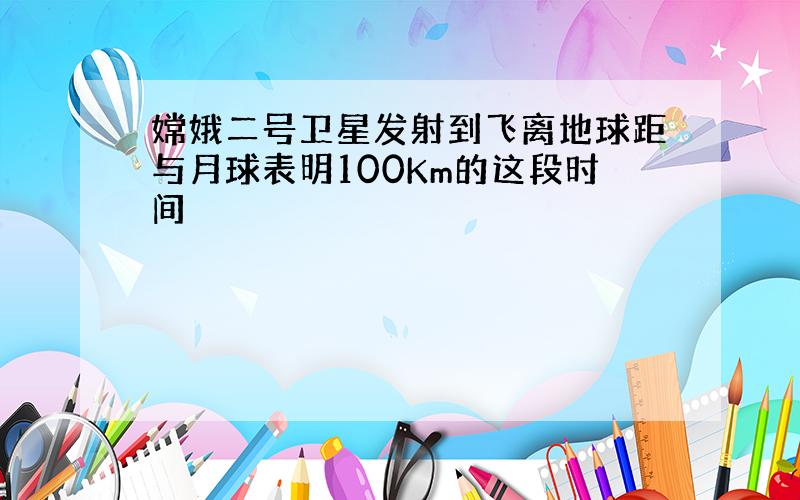 嫦娥二号卫星发射到飞离地球距与月球表明100Km的这段时间