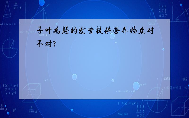 子叶为胚的发育提供营养物质对不对?