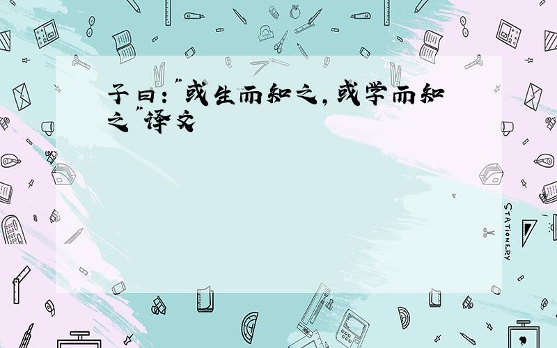 子曰:"或生而知之,或学而知之"译文