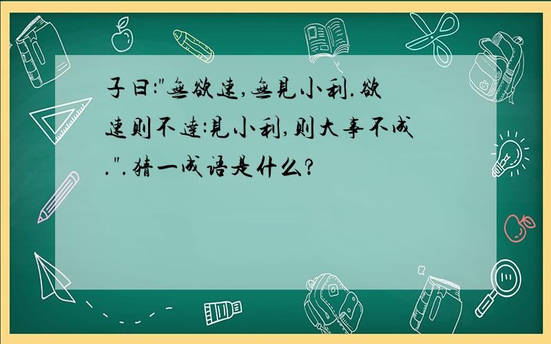 子曰:"无欲速,无见小利.欲速则不达:见小利,则大事不成.".猜一成语是什么?