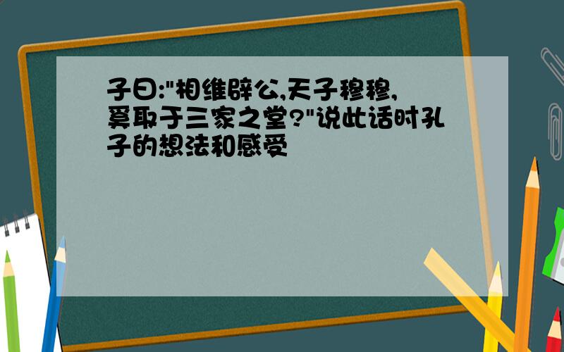 子曰:"相维辟公,天子穆穆,奚取于三家之堂?"说此话时孔子的想法和感受