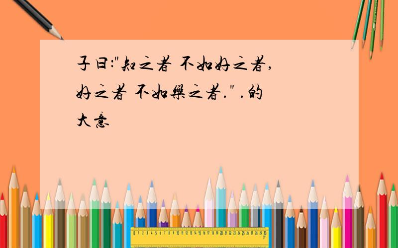 子曰:"知之者 不如好之者,好之者 不如乐之者." .的大意