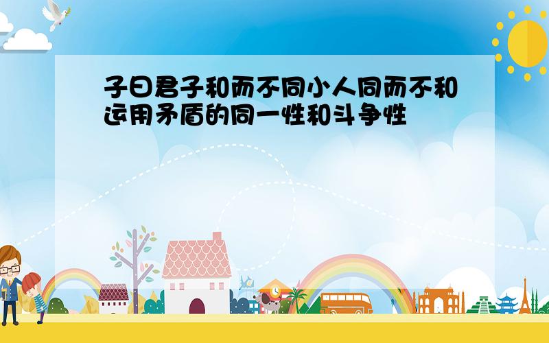 子曰君子和而不同小人同而不和运用矛盾的同一性和斗争性