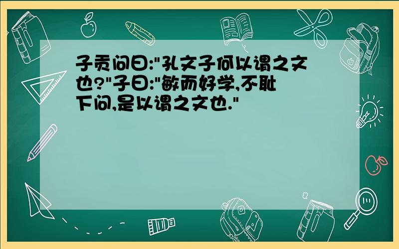 子贡问曰:"孔文子何以谓之文也?"子曰:"敏而好学,不耻下问,是以谓之文也."