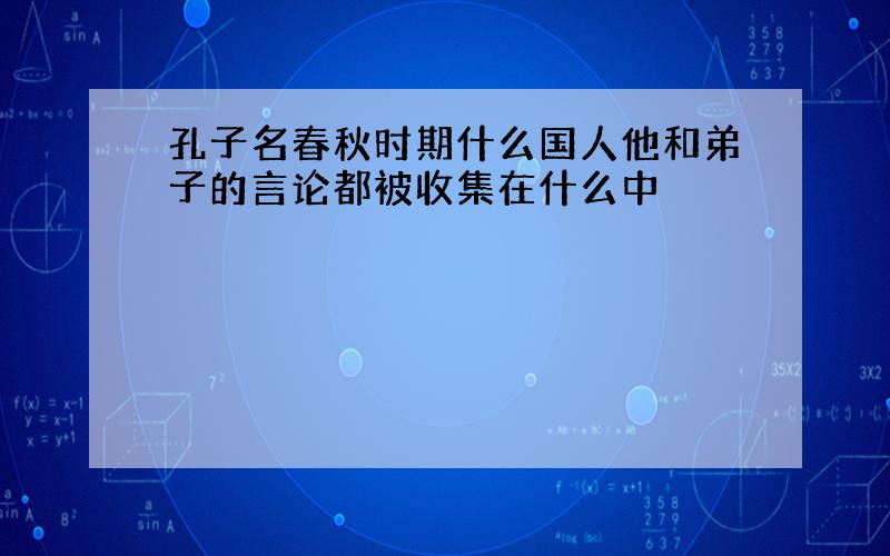 孔子名春秋时期什么国人他和弟子的言论都被收集在什么中