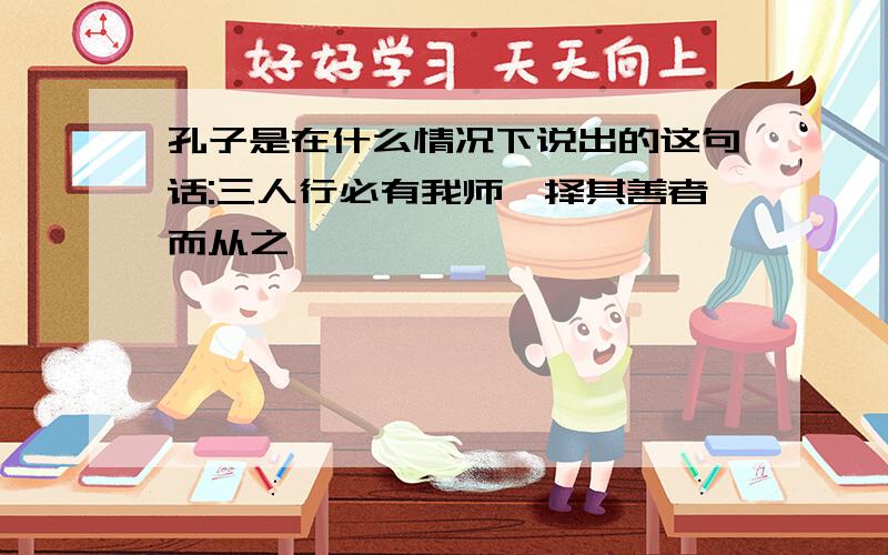 孔子是在什么情况下说出的这句话:三人行必有我师焉择其善者而从之