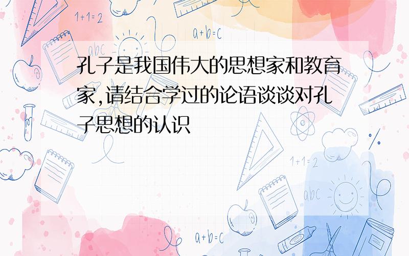 孔子是我国伟大的思想家和教育家,请结合学过的论语谈谈对孔子思想的认识