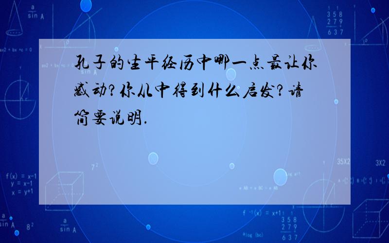 孔子的生平经历中哪一点最让你感动?你从中得到什么启发?请简要说明.