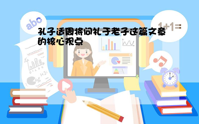 孔子适周将问礼于老子这篇文章的核心观点