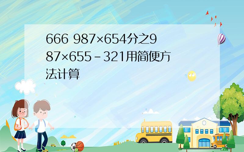 666 987×654分之987×655-321用简便方法计算