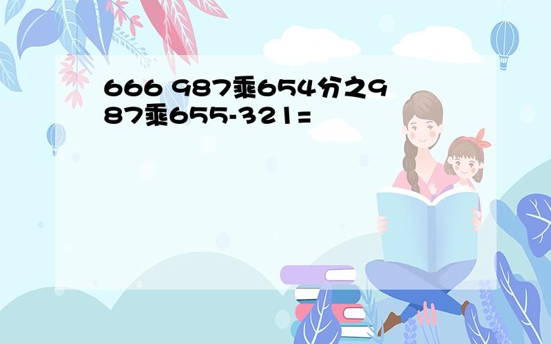 666 987乘654分之987乘655-321=