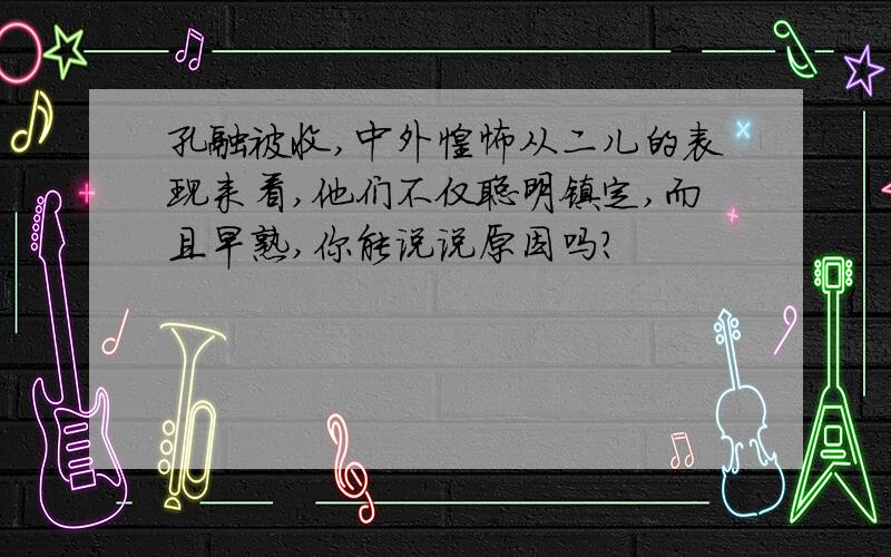 孔融被收,中外惶怖从二儿的表现来看,他们不仅聪明镇定,而且早熟,你能说说原因吗?