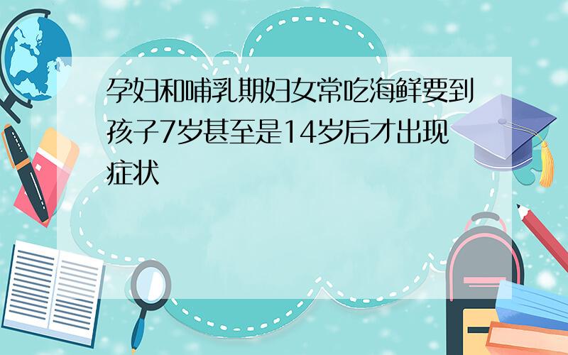 孕妇和哺乳期妇女常吃海鲜要到孩子7岁甚至是14岁后才出现症状