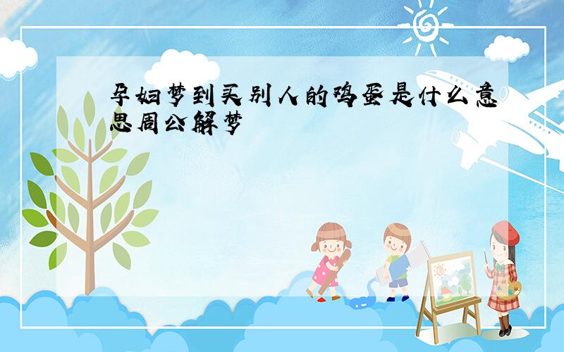 孕妇梦到买别人的鸡蛋是什么意思周公解梦