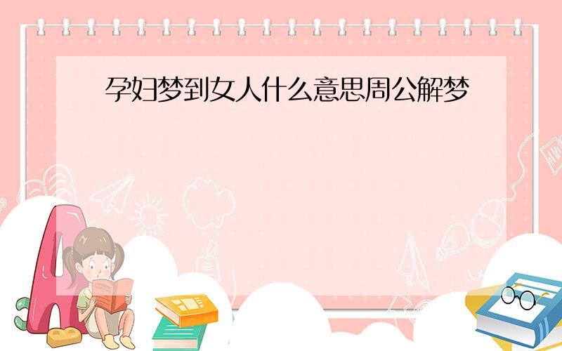 孕妇梦到女人什么意思周公解梦