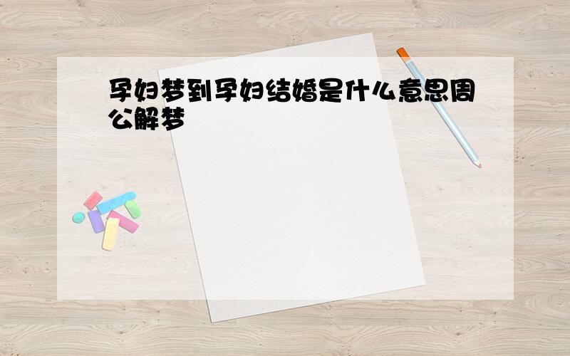 孕妇梦到孕妇结婚是什么意思周公解梦