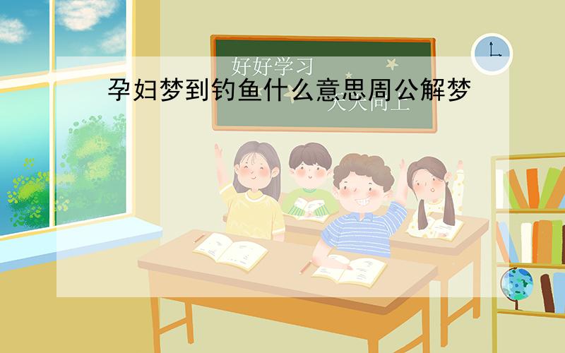 孕妇梦到钓鱼什么意思周公解梦