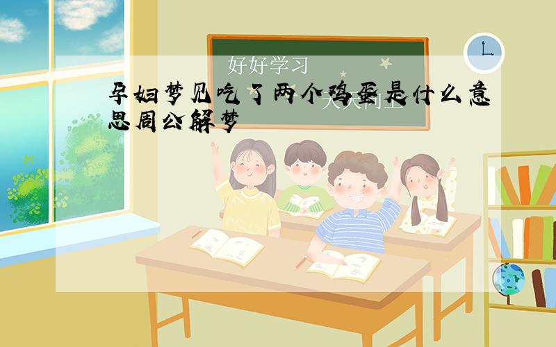 孕妇梦见吃了两个鸡蛋是什么意思周公解梦