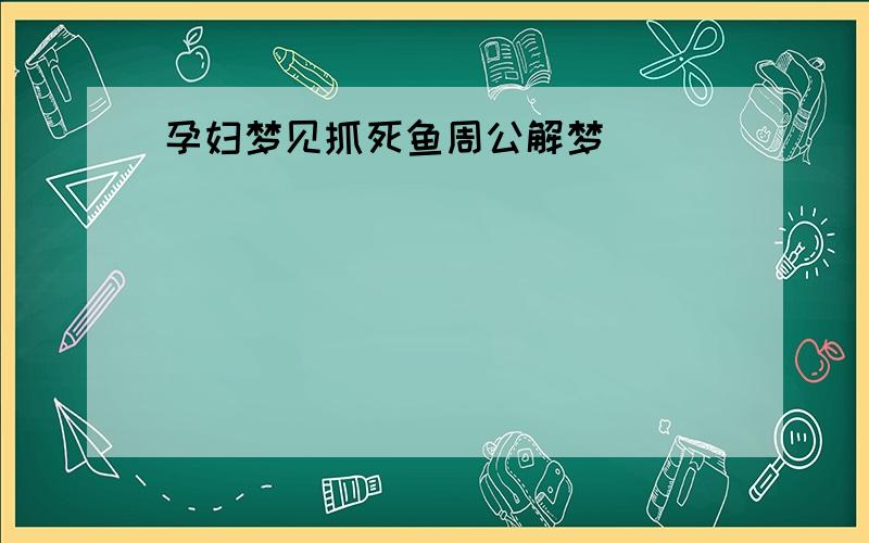 孕妇梦见抓死鱼周公解梦