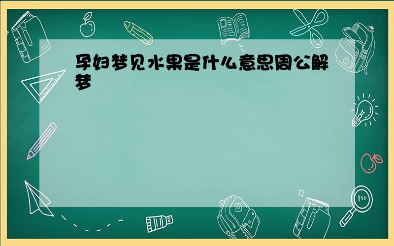 孕妇梦见水果是什么意思周公解梦