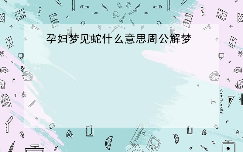 孕妇梦见蛇什么意思周公解梦