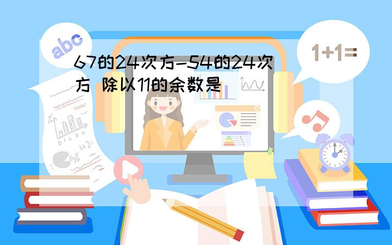 67的24次方-54的24次方 除以11的余数是