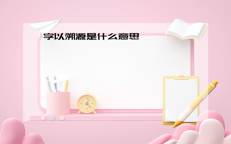 字以溯源是什么意思