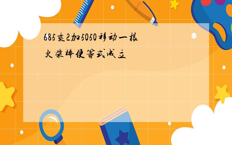 685乘2加5050移动一根火柴棒使等式成立