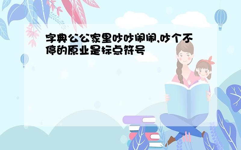 字典公公家里吵吵闹闹,吵个不停的原业是标点符号