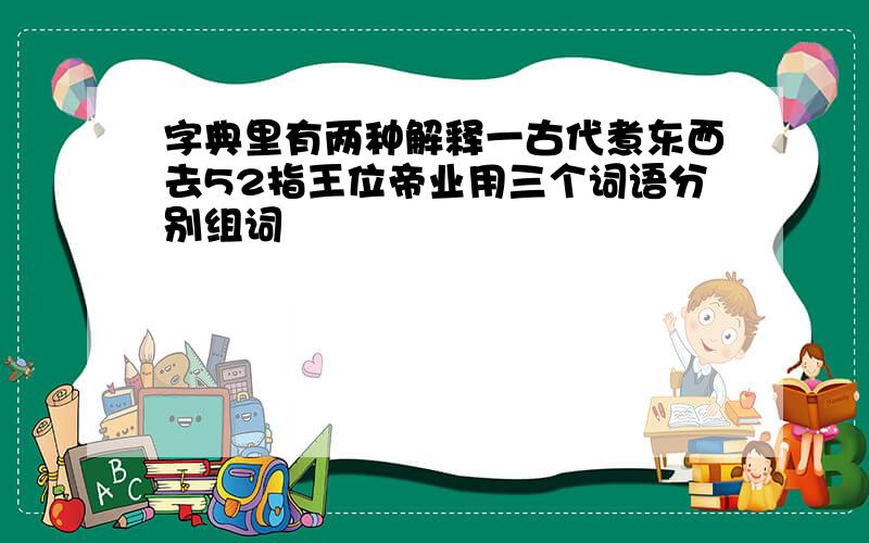 字典里有两种解释一古代煮东西去52指王位帝业用三个词语分别组词