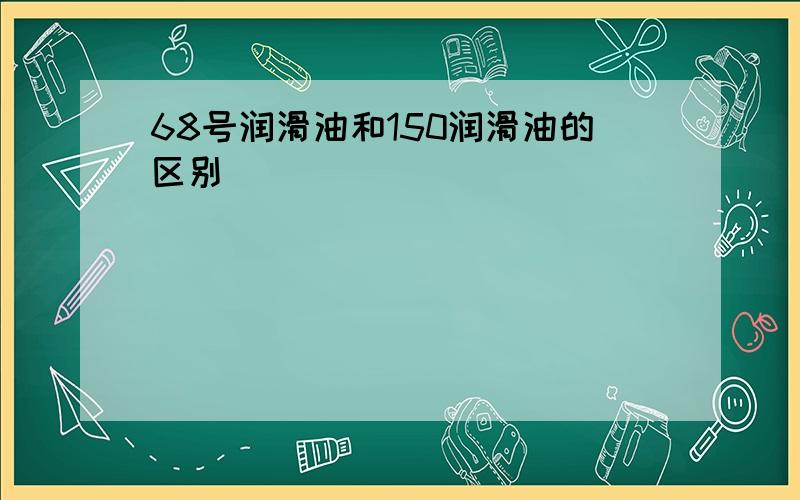 68号润滑油和150润滑油的区别