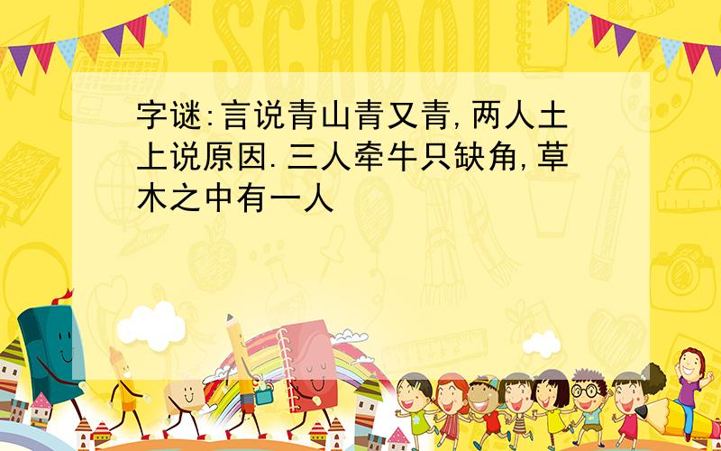 字谜:言说青山青又青,两人土上说原因.三人牵牛只缺角,草木之中有一人